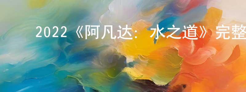 曹思源的动漫综艺大全,2022《阿凡达:水之道》完整版电影/在线观看/百度云-美剧天堂